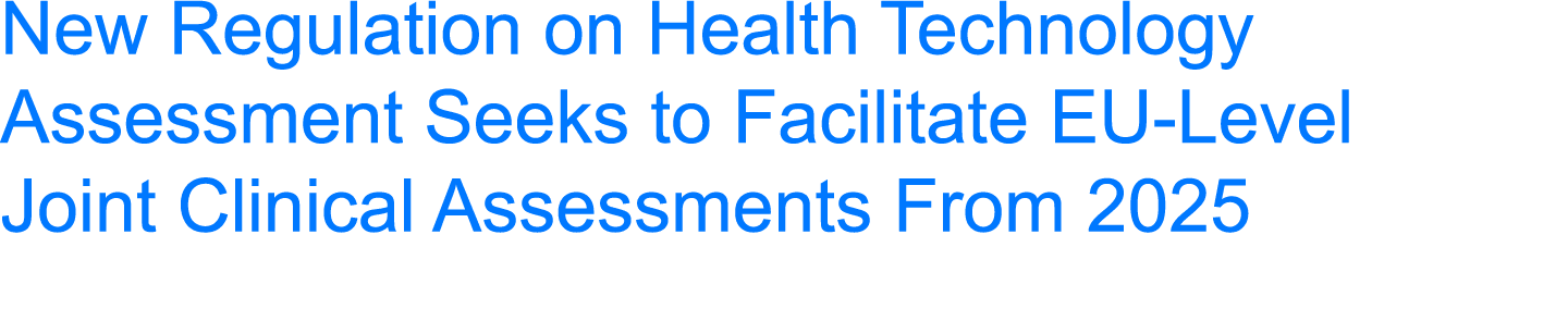 New Regulation on Health Technology Assessment Seeks to Facilitate EU-Level Joint Clinical Assessments From 2025 
