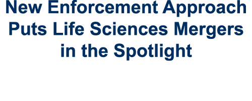New Enforcement Approach Puts Life Sciences Mergers in the Spotlight