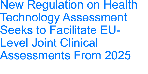 New Regulation on Health Technology Assessment Seeks to Facilitate EU-Level Joint Clinical Assessments From 2025