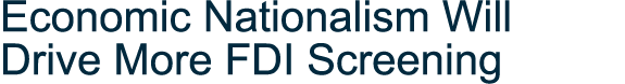 Economic Nationalism Will Drive More FDI Screening 