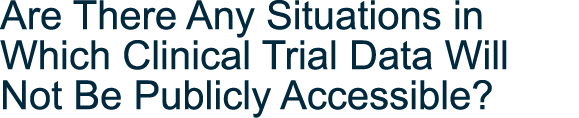 Are There Any Situations in Which Clinical Trial Data Will Not Be Publicly Accessible 