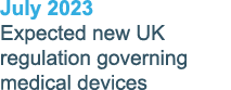 July 2023 Expected new UK regulation governing medical devices