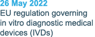 26 May 2022 EU regulation governing in vitro diagnostic medical devices (IVDs)